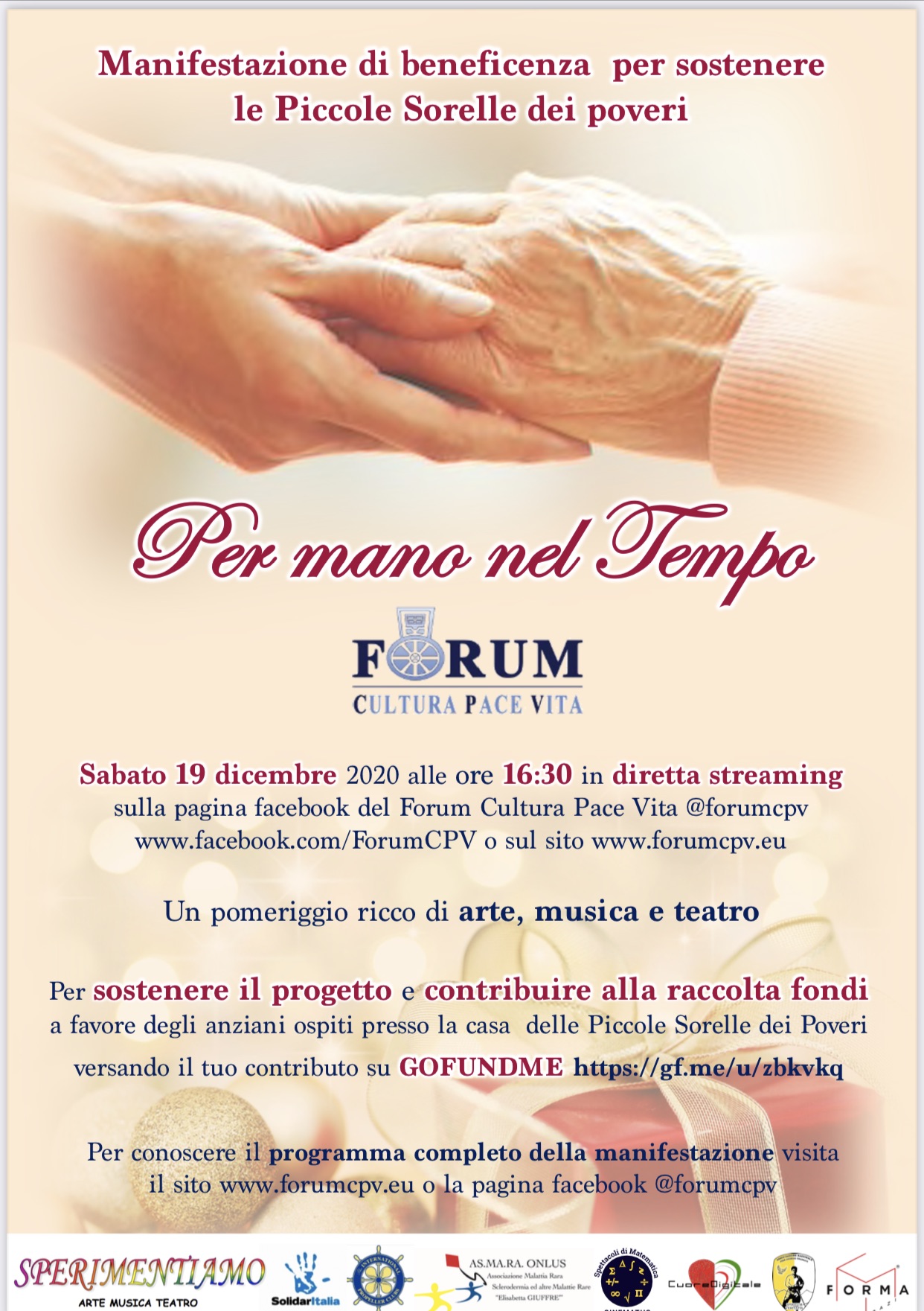 Sabato 19 dicembre 2020 alle ore 16:30 in diretta streaming sulla pagina facebook del Forum Cultura Pace Vita @forumcpv www.facebook.com/ForumCPV o sul sito www.forumcpv.eu. Un pomeriggio ricco di arte, musica e teatro Per sostenere il progetto e contribuire alla raccolta fondi a favore degli anziani ospiti presso la casa delle Piccole Sorelle dei Poveri versando il tuo contributo su GOFUNDME https://gf.me/u/zbkvkq Per conoscere il programma completo della manifestazione visita il sito www.forumcpv.eu o la pagina facebook @forumcpv